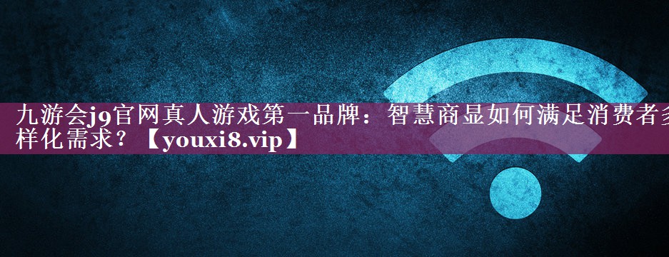 九游会j9官网真人游戏第一品牌：智慧商显如何满足消费者多样化需求？