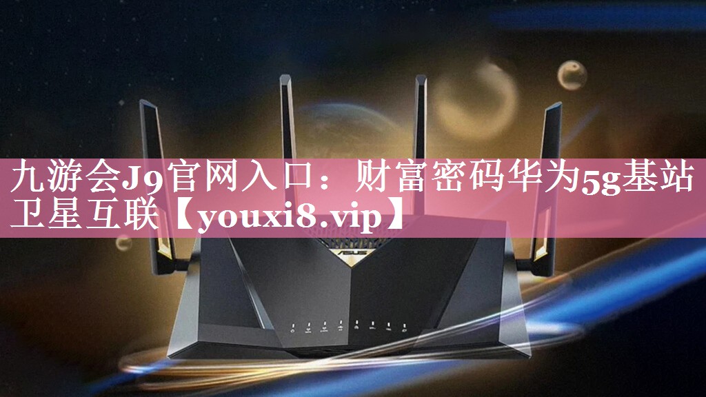 九游会J9官网入口：财富密码华为5g基站卫星互联