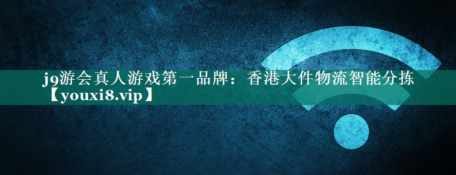 j9游会真人游戏第一品牌：香港大件物流智能分拣