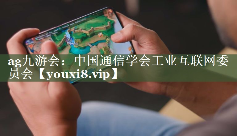 ag九游会：中国通信学会工业互联网委员会