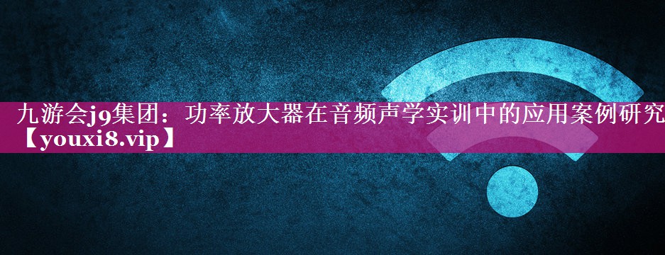 九游会j9集团：功率放大器在音频声学实训中的应用案例研究