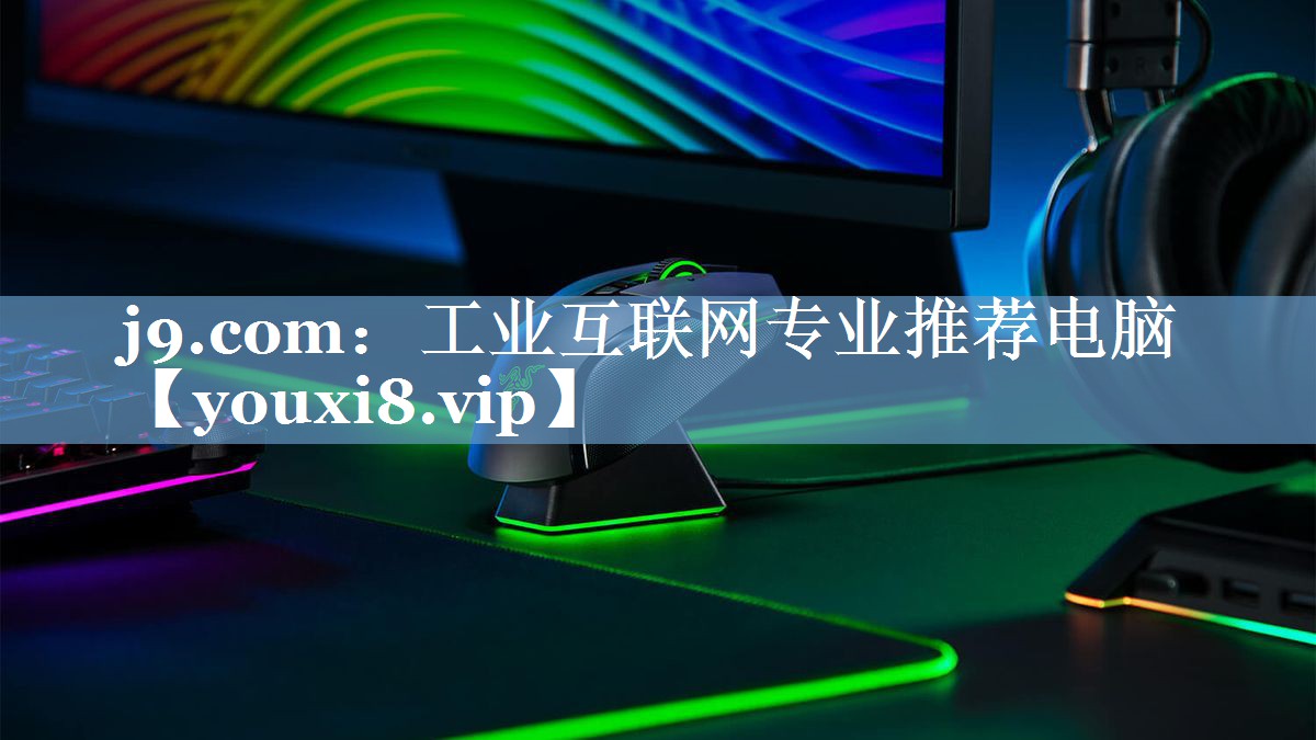 <strong>j9.com：工业互联网专业推荐电脑</strong>