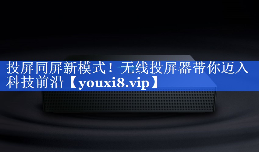 投屏同屏新模式！无线投屏器带你迈入科技前沿