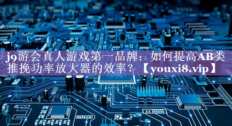 j9游会真人游戏第一品牌：如何提高AB类推挽功率放大器的效率？