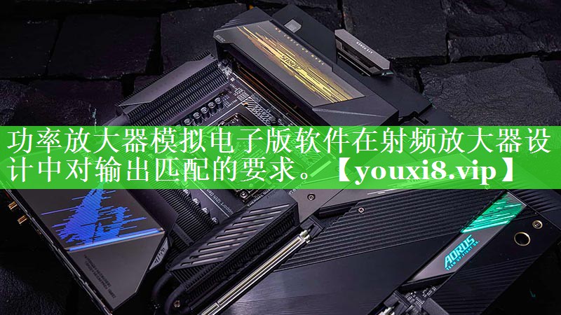 功率放大器模拟电子版软件在射频放大器设计中对输出匹配的要求。