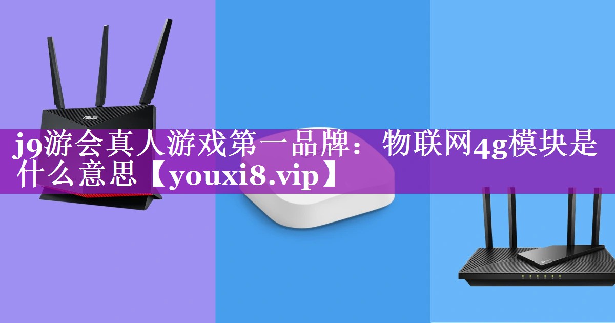 j9游会真人游戏第一品牌：物联网4g模块是什么意思