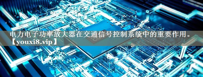 电力电子功率放大器在交通信号控制系统中的重要作用。