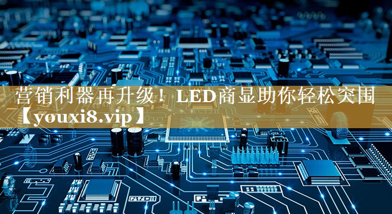 营销利器再升级！LED商显助你轻松突围