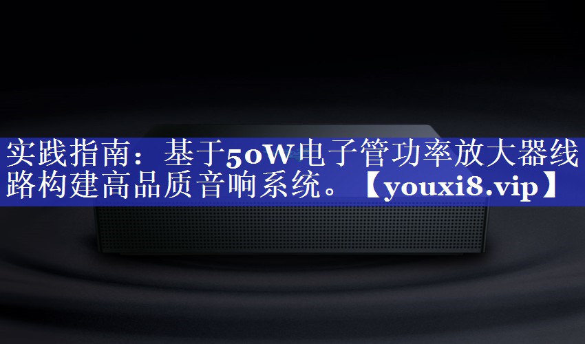 实践指南：基于50W电子管功率放大器线路构建高品质音响系统。