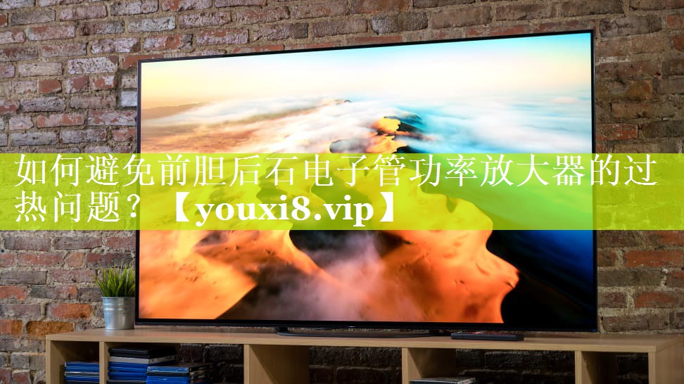 如何避免前胆后石电子管功率放大器的过热问题？