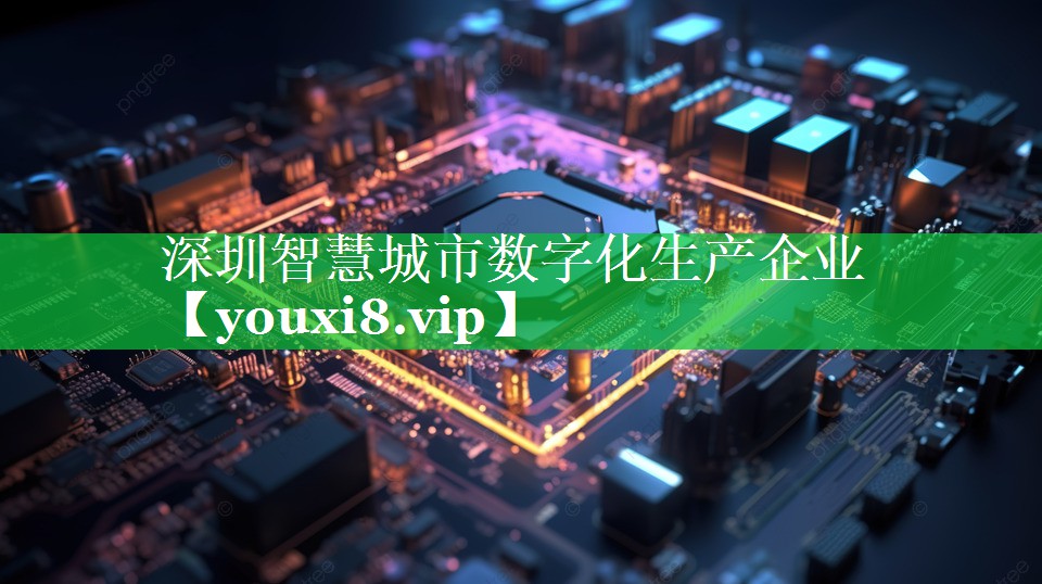 深圳智慧城市数字化生产企业 深圳智慧城市数字化生产企业