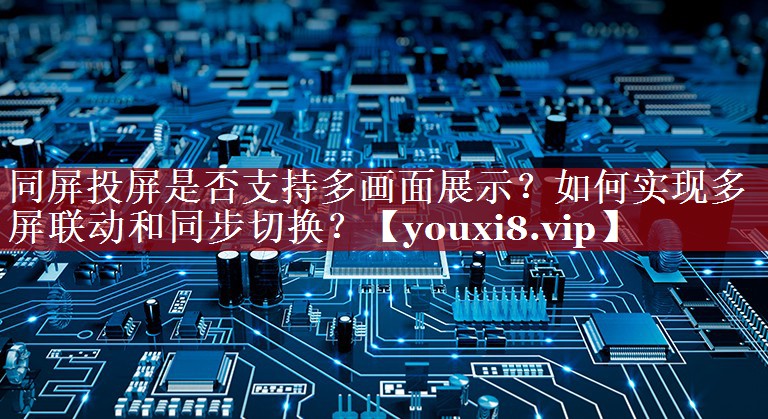 同屏投屏是否支持多画面展示?如何实现多屏联动和同步切换? 同屏投屏是否支持多画面展示?如何实现多屏联动和同步切换?