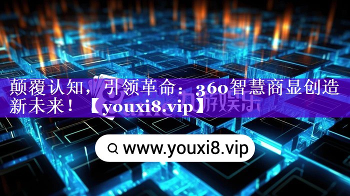 颠覆认知,引领革命:360智慧商显创造新未来! 颠覆认知,引领革命:360智慧商显创造新未来!
