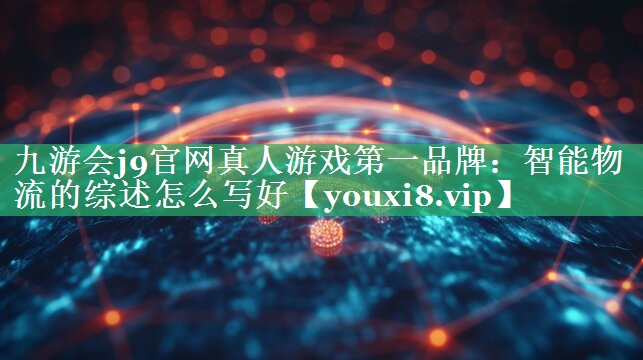智能物流的综述怎么写好