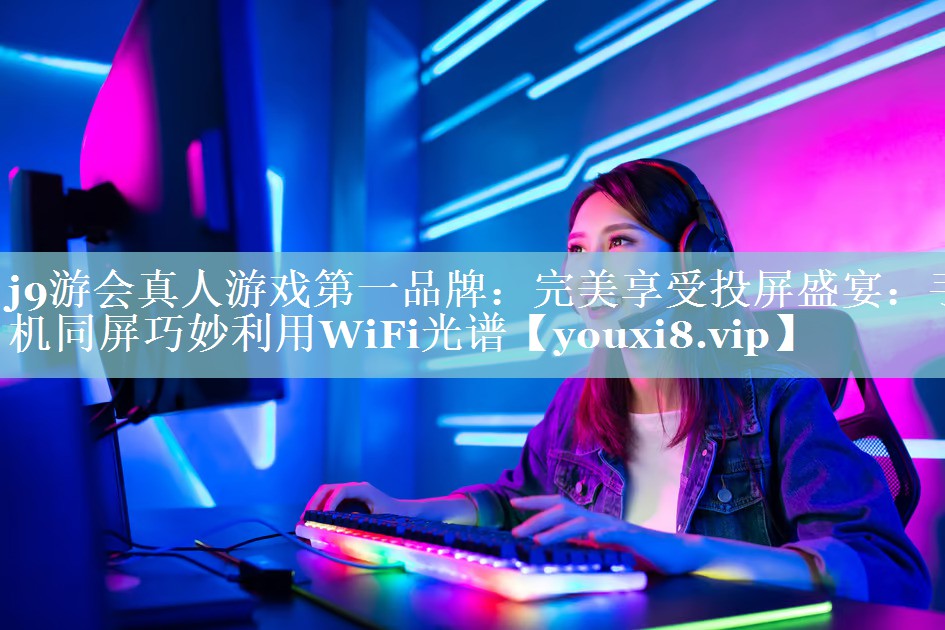 完美享受投屏盛宴:手机同屏巧妙利用WiFi光谱 完美享受投屏盛宴:手机同屏巧妙利用WiFi光谱