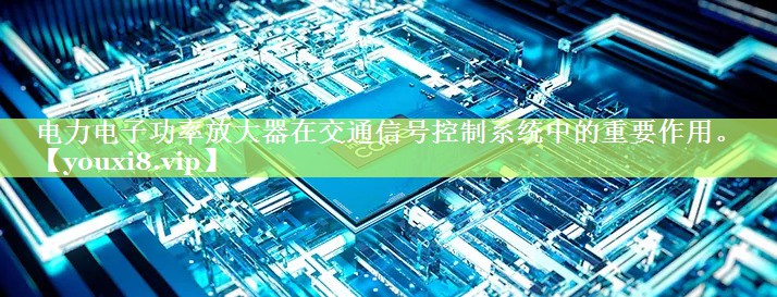 电力电子功率放大器在交通信号控制系统中的重要作用。 电力电子功率放大器在交通信号控制系统中的重要作用。