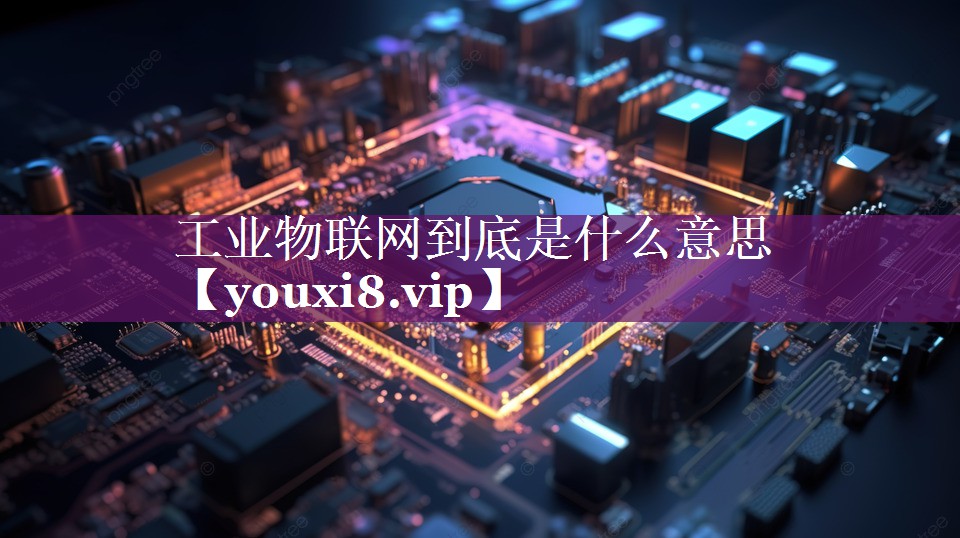 工业物联网到底是什么意思 工业物联网到底是什么意思